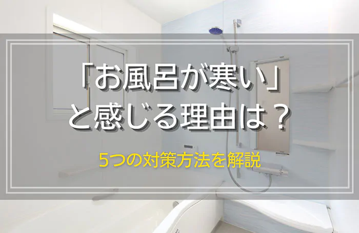 「お風呂が寒い」と感じる理由は？対策方法を浴室リフォームの事例とあわせて解説