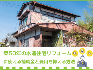 築50年の木造住宅リフォームに使える補助金と費用を抑える方法