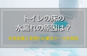 トイレの床で水漏れが発生する原因は？すぐにできる3つの応急処置と修理が必要なケースを解説
