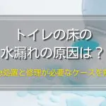 トイレの床で水漏れが発生する原因は？すぐにできる3つの応急処置と修理が必要なケースを解説