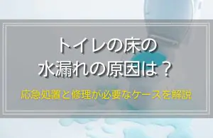 トイレの床で水漏れが発生する原因は？すぐにできる3つの応急処置と修理が必要なケースを解説